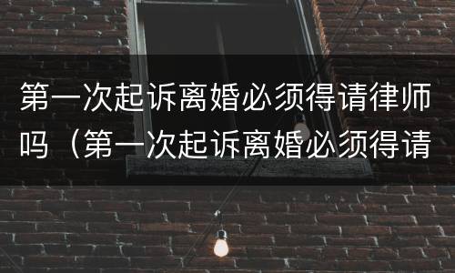 第一次起诉离婚必须得请律师吗（第一次起诉离婚必须得请律师吗知乎）