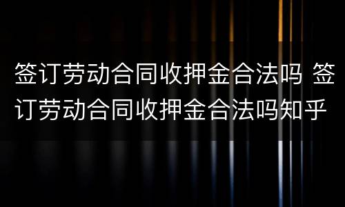 签订劳动合同收押金合法吗 签订劳动合同收押金合法吗知乎