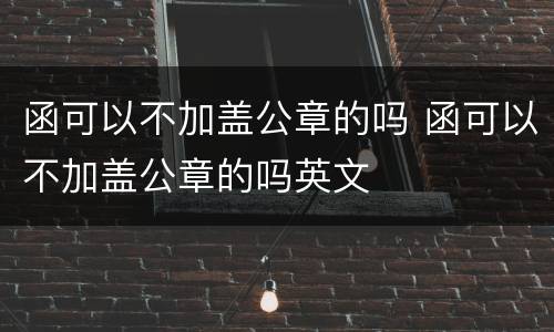 函可以不加盖公章的吗 函可以不加盖公章的吗英文