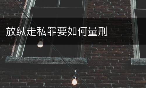 放纵走私罪要如何量刑