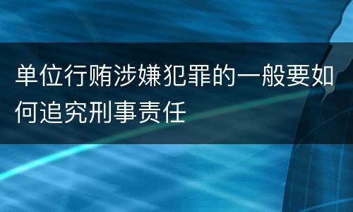 单位行贿涉嫌犯罪的一般要如何追究刑事责任