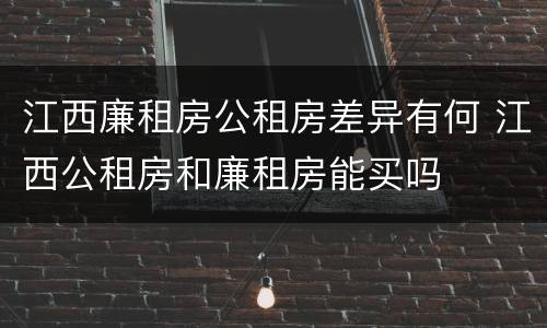 江西廉租房公租房差异有何 江西公租房和廉租房能买吗