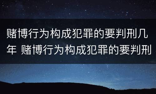 赌博行为构成犯罪的要判刑几年 赌博行为构成犯罪的要判刑几年以上