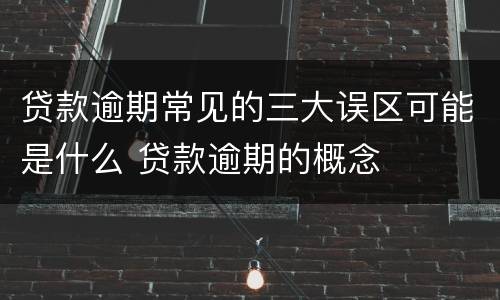贷款逾期常见的三大误区可能是什么 贷款逾期的概念