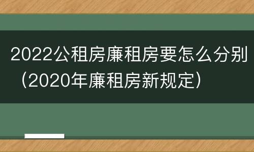 2022公租房廉租房要怎么分别（2020年廉租房新规定）