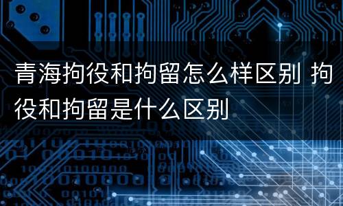青海拘役和拘留怎么样区别 拘役和拘留是什么区别