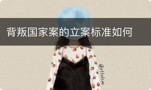 背叛国家案的立案标准如何