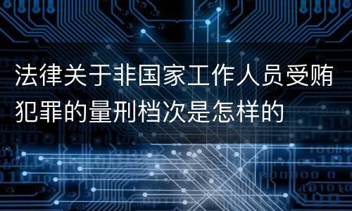 法律关于非国家工作人员受贿犯罪的量刑档次是怎样的