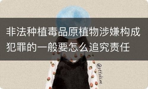 非法种植毒品原植物涉嫌构成犯罪的一般要怎么追究责任