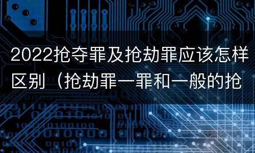 2022抢夺罪及抢劫罪应该怎样区别（抢劫罪一罪和一般的抢劫罪）