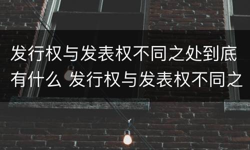 发行权与发表权不同之处到底有什么 发行权与发表权不同之处到底有什么关系