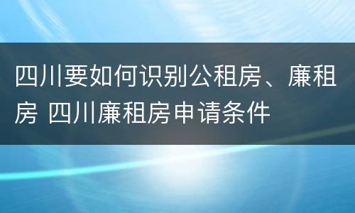四川要如何识别公租房、廉租房 四川廉租房申请条件