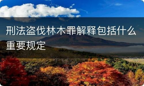 刑法盗伐林木罪解释包括什么重要规定