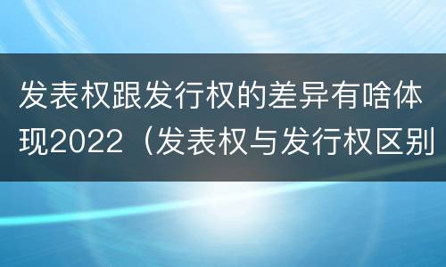 发表权跟发行权的差异有啥体现2022（发表权与发行权区别）