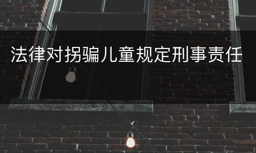 法律对拐骗儿童规定刑事责任