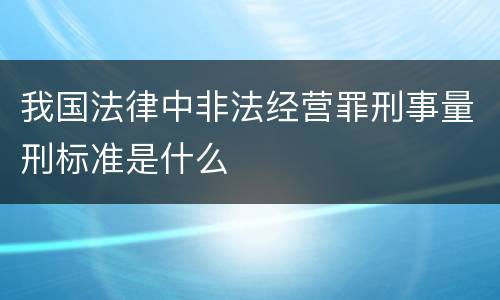 我国法律中非法经营罪刑事量刑标准是什么