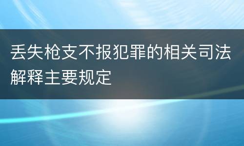丢失枪支不报犯罪的相关司法解释主要规定
