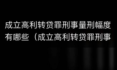 成立高利转贷罪刑事量刑幅度有哪些（成立高利转贷罪刑事量刑幅度有哪些影响）