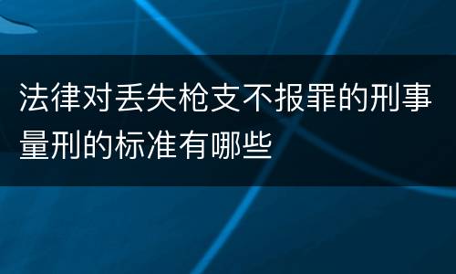 法律对丢失枪支不报罪的刑事量刑的标准有哪些