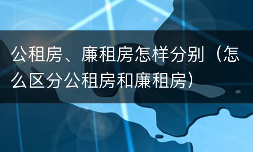 公租房、廉租房怎样分别（怎么区分公租房和廉租房）