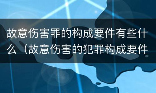 故意伤害罪的构成要件有些什么（故意伤害的犯罪构成要件）