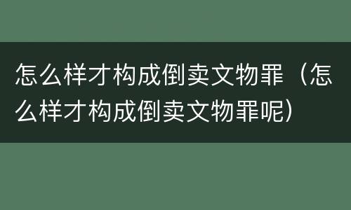 怎么样才构成倒卖文物罪（怎么样才构成倒卖文物罪呢）