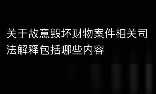 关于故意毁坏财物案件相关司法解释包括哪些内容