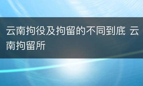 云南拘役及拘留的不同到底 云南拘留所