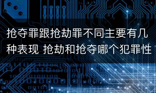 抢夺罪跟抢劫罪不同主要有几种表现 抢劫和抢夺哪个犯罪性质严重
