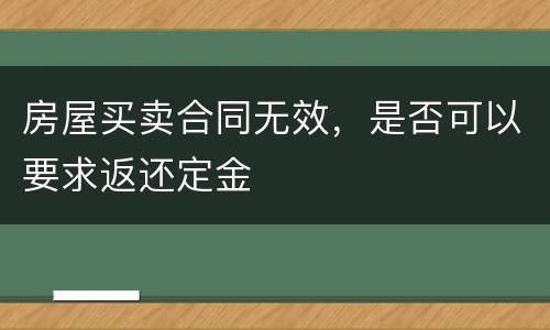 房屋买卖合同无效，是否可以要求返还定金