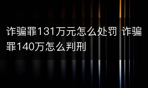 诈骗罪131万元怎么处罚 诈骗罪140万怎么判刑