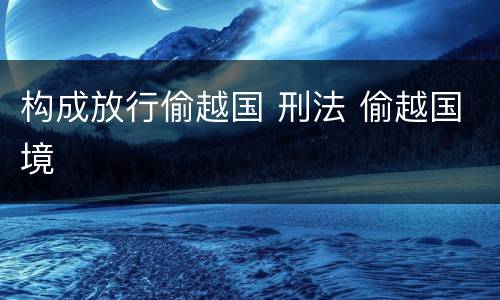构成放行偷越国 刑法 偷越国境