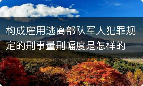 构成雇用逃离部队军人犯罪规定的刑事量刑幅度是怎样的