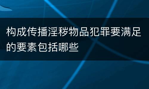 构成传播淫秽物品犯罪要满足的要素包括哪些