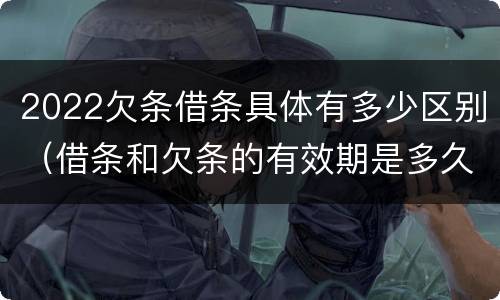 2022欠条借条具体有多少区别（借条和欠条的有效期是多久2019-3-30）