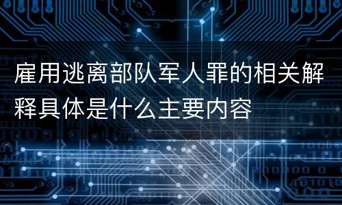 雇用逃离部队军人罪的相关解释具体是什么主要内容