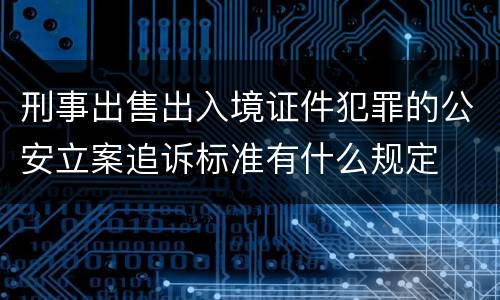 刑事出售出入境证件犯罪的公安立案追诉标准有什么规定