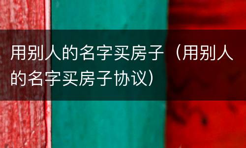用别人的名字买房子（用别人的名字买房子协议）