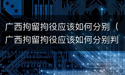 广西拘留拘役应该如何分别（广西拘留拘役应该如何分别判刑）