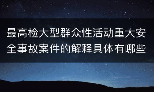 最高检大型群众性活动重大安全事故案件的解释具体有哪些主要内容