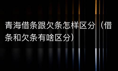 青海借条跟欠条怎样区分（借条和欠条有啥区分）