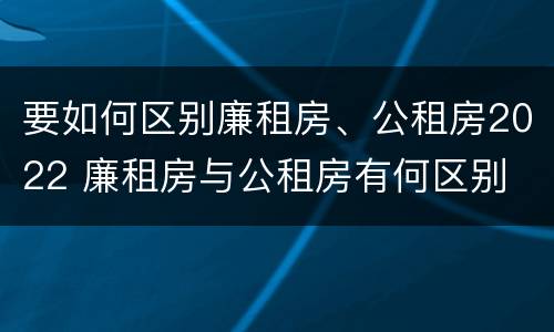 要如何区别廉租房、公租房2022 廉租房与公租房有何区别