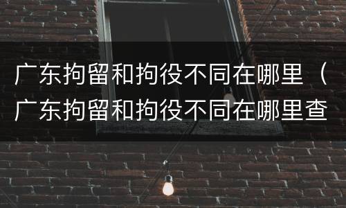 广东拘留和拘役不同在哪里（广东拘留和拘役不同在哪里查询）