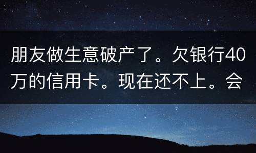 朋友做生意破产了。欠银行40万的信用卡。现在还不上。会被诉讼诈骗吗