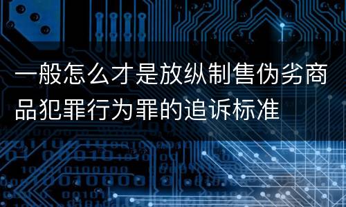 一般怎么才是放纵制售伪劣商品犯罪行为罪的追诉标准