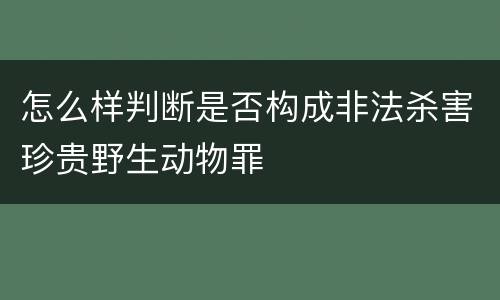 怎么样判断是否构成非法杀害珍贵野生动物罪