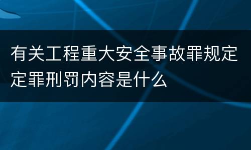 有关工程重大安全事故罪规定定罪刑罚内容是什么