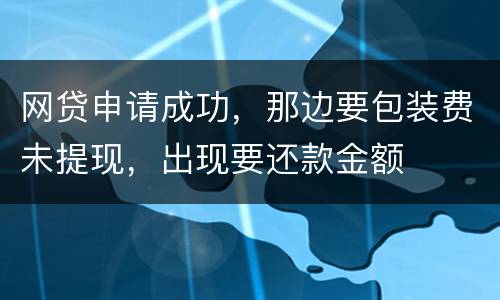 网贷申请成功，那边要包装费未提现，出现要还款金额