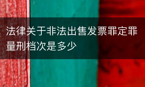 法律关于非法出售发票罪定罪量刑档次是多少