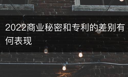 2022商业秘密和专利的差别有何表现
